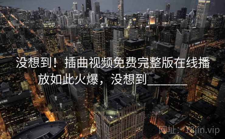 没想到!插曲视频免费完整版在线播放如此火爆,没想到______ 没想到!插曲视频免费完整版在线播放如此火爆,没想到______