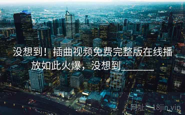 没想到！插曲视频免费完整版在线播放如此火爆，没想到______