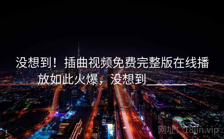 没想到!插曲视频免费完整版在线播放如此火爆,没想到______ 没想到!插曲视频免费完整版在线播放如此火爆,没想到______