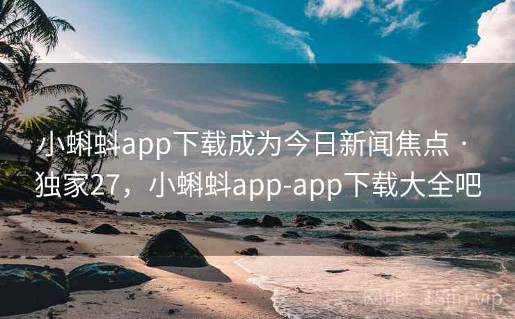 小蝌蚪app下载成为今日新闻焦点 · 独家27，小蝌蚪app-app下载大全吧