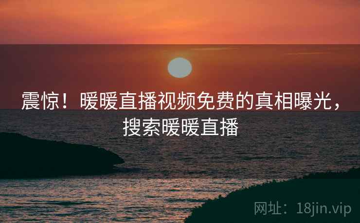 震惊！暖暖直播视频免费的真相曝光，搜索暖暖直播