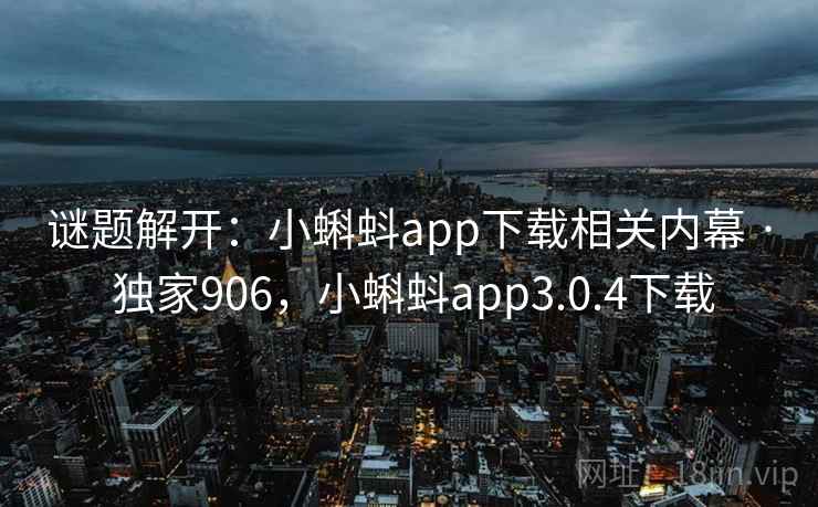 谜题解开：小蝌蚪app下载相关内幕 · 独家906，小蝌蚪app3.0.4下载