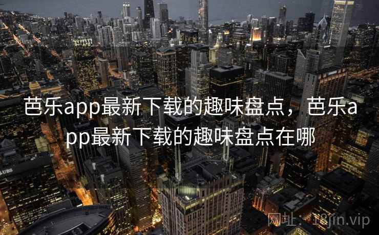 芭乐app最新下载的趣味盘点，芭乐app最新下载的趣味盘点在哪