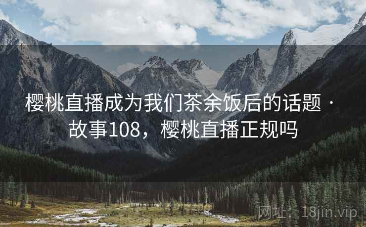 樱桃直播成为我们茶余饭后的话题 · 故事108，樱桃直播正规吗