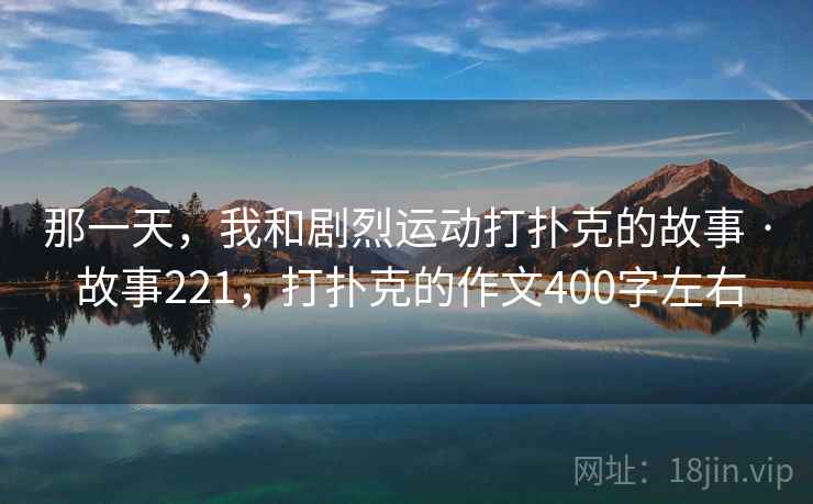 那一天,我和剧烈运动打扑克的故事 · 故事221,打扑克的作文400字左右 那一天,我和剧烈运动打扑克的故事 · 故事221,打扑克的作文400字左右