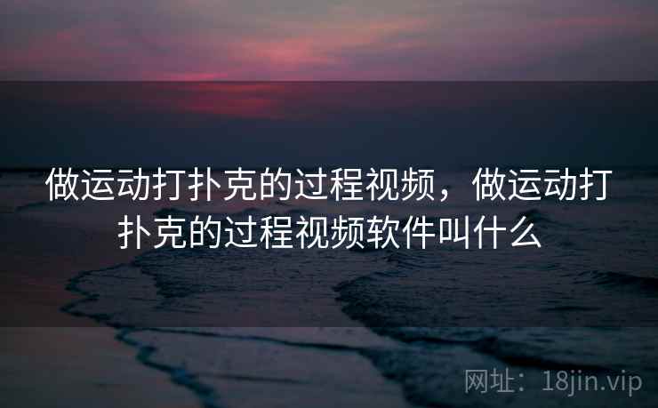 做运动打扑克的过程视频，做运动打扑克的过程视频软件叫什么