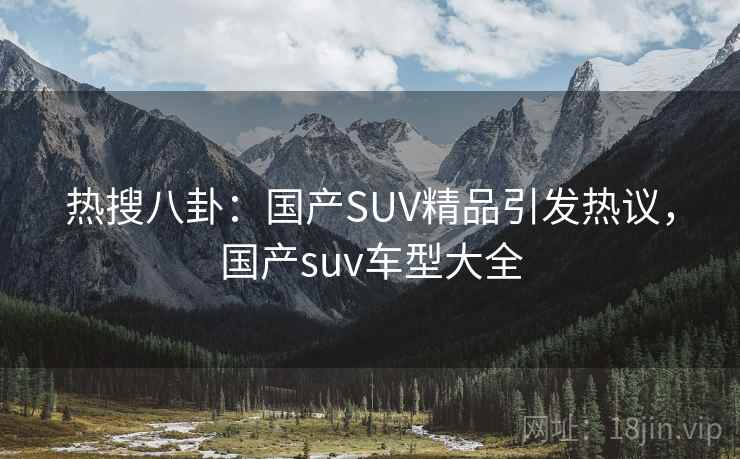 热搜八卦：国产SUV精品引发热议，国产suv车型大全