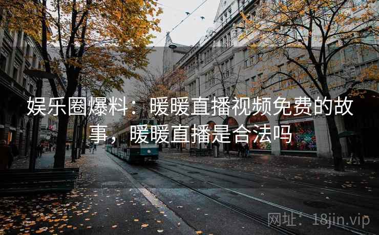 娱乐圈爆料：暖暖直播视频免费的故事，暖暖直播是合法吗