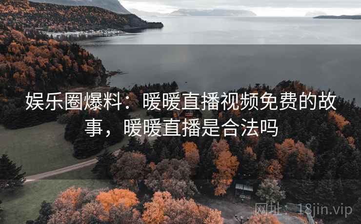 娱乐圈爆料:暖暖直播视频免费的故事,暖暖直播是合法吗 娱乐圈爆料:暖暖直播视频免费的故事,暖暖直播是合法吗