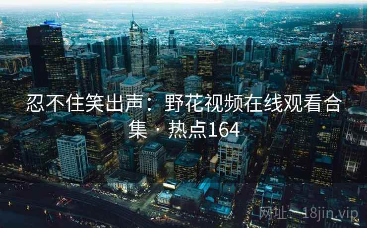 忍不住笑出声：野花视频在线观看合集 · 热点164