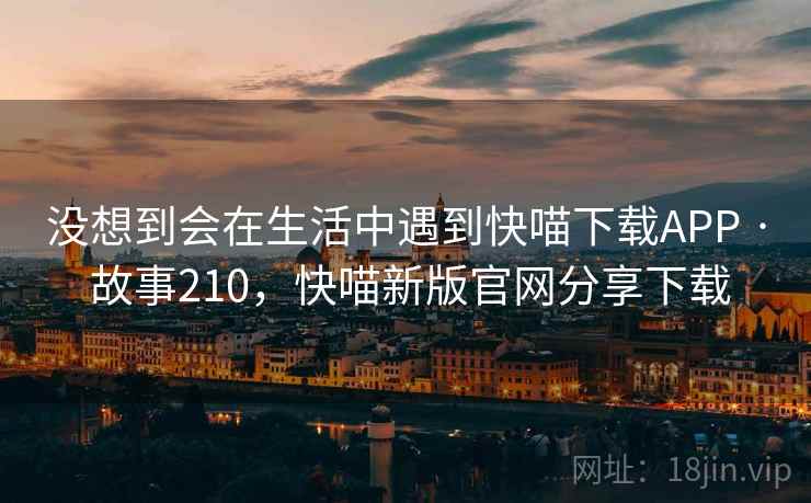 没想到会在生活中遇到快喵下载APP · 故事210，快喵新版官网分享下载
