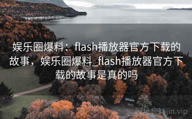 娱乐圈爆料：flash播放器官方下载的故事，娱乐圈爆料_flash播放器官方下载的故事是真的吗