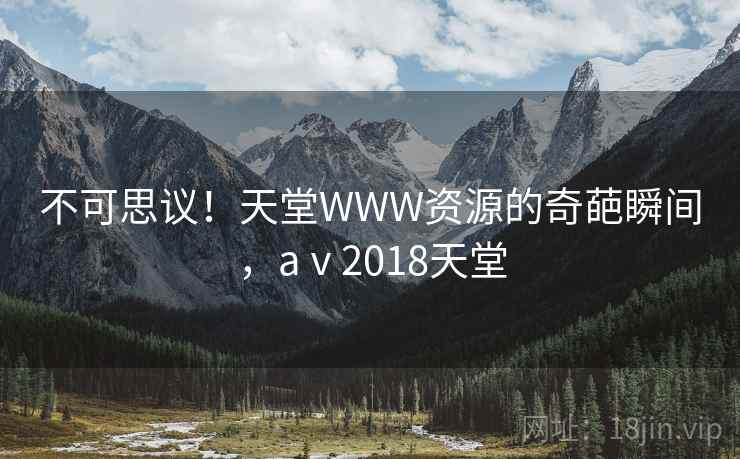 不可思议！天堂WWW资源的奇葩瞬间，aⅴ2018天堂