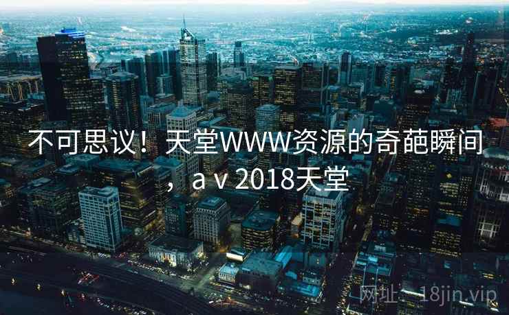 不可思议！天堂WWW资源的奇葩瞬间，aⅴ2018天堂