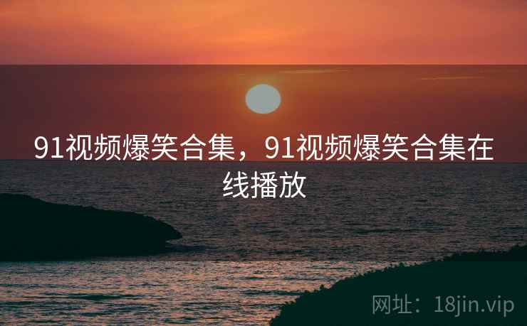 91视频爆笑合集,91视频爆笑合集在线播放 91视频爆笑合集,91视频爆笑合集在线播放