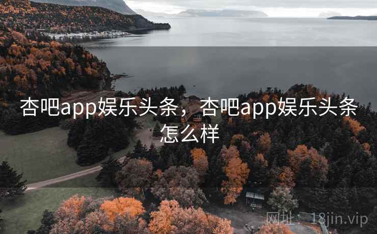 杏吧app娱乐头条，杏吧app娱乐头条怎么样