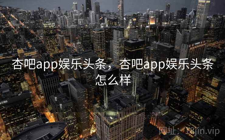 杏吧app娱乐头条，杏吧app娱乐头条怎么样