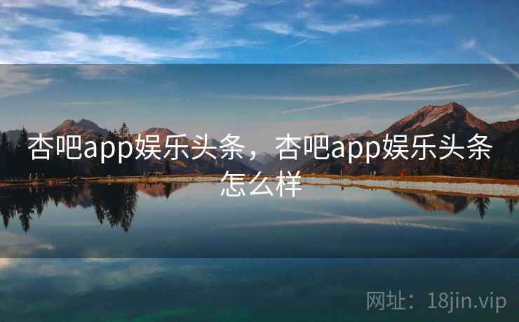 杏吧app娱乐头条，杏吧app娱乐头条怎么样