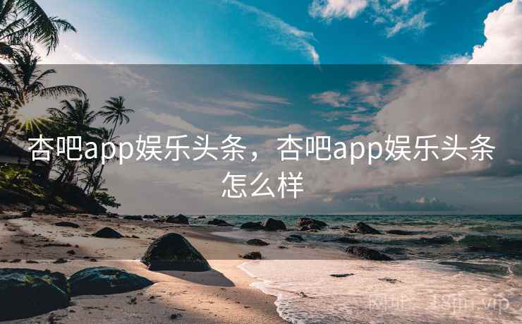 杏吧app娱乐头条，杏吧app娱乐头条怎么样