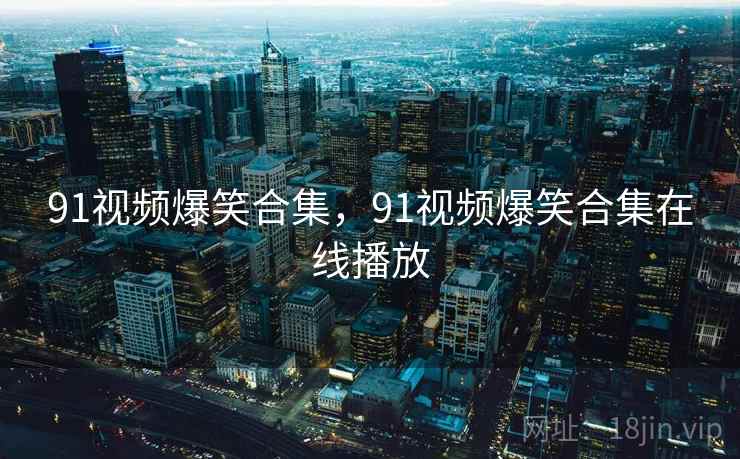 91视频爆笑合集,91视频爆笑合集在线播放 91视频爆笑合集,91视频爆笑合集在线播放
