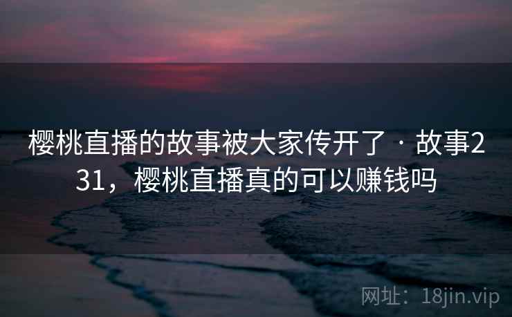 樱桃直播的故事被大家传开了 · 故事231，樱桃直播真的可以赚钱吗