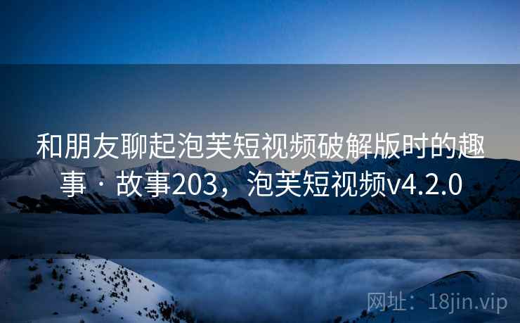 和朋友聊起泡芙短视频破解版时的趣事 · 故事203，泡芙短视频v4.2.0